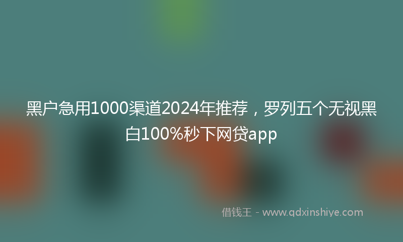 黑户急用1000渠道2024年推荐，罗列五个无视黑白100%秒下网贷app