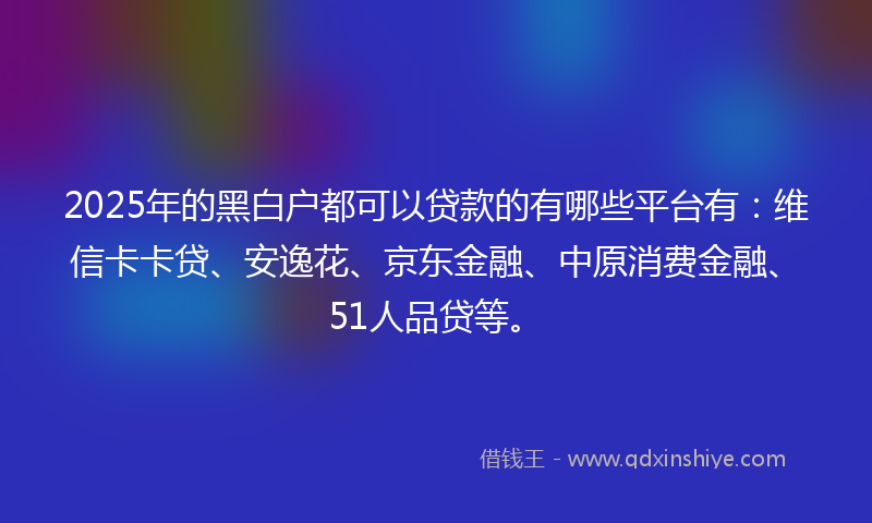 2025年的黑白户都可以贷款的有哪些平台有：维信卡卡贷、安逸花、京东金融、中原消费金融、51人品贷等。