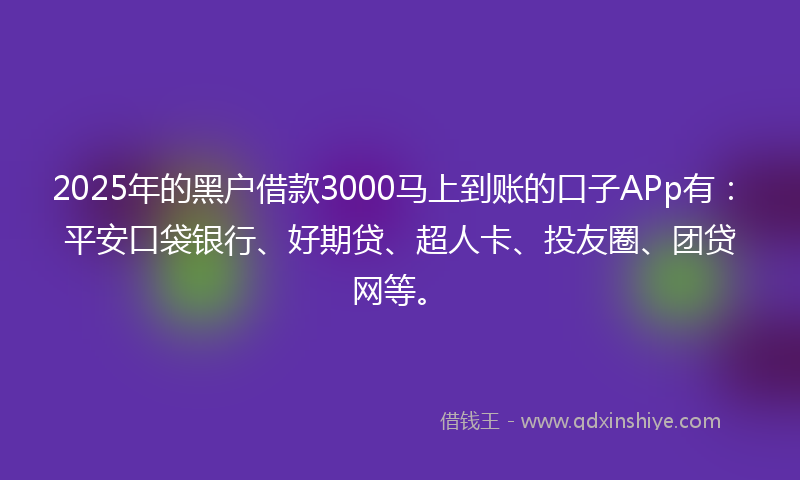 2025年的黑户借款3000马上到账的口子APp有：平安口袋银行、好期贷、超人卡、投友圈、团贷网等。