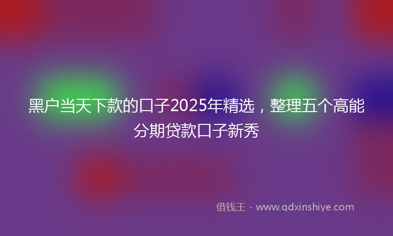 黑户当天下款的口子2025年精选，整理五个高能分期贷款口子新秀