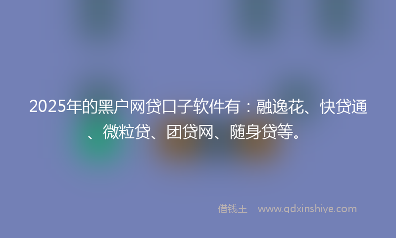 2025年的黑户网贷口子软件有：融逸花、快贷通、微粒贷、团贷网、随身贷等。