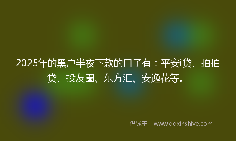 2025年的黑户半夜下款的口子有：平安i贷、拍拍贷、投友圈、东方汇、安逸花等。