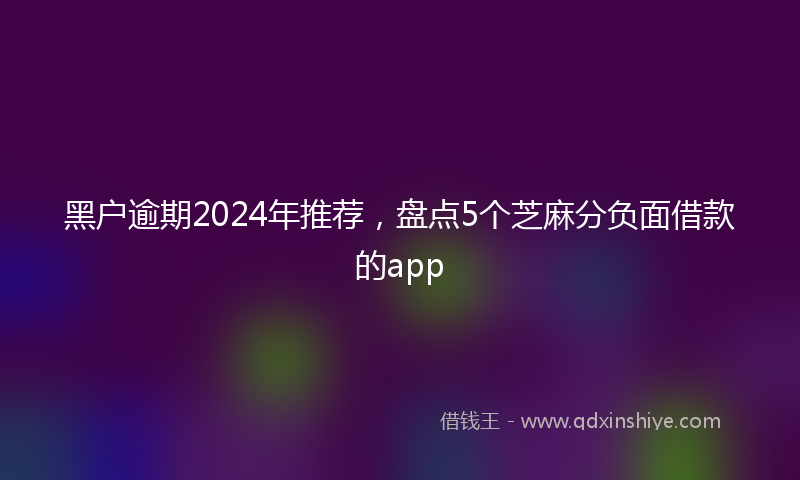 黑户逾期2024年推荐，盘点5个芝麻分负面借款的app