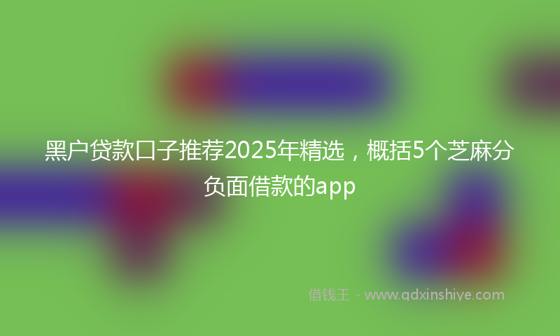 黑户贷款口子推荐2025年精选，概括5个芝麻分负面借款的app