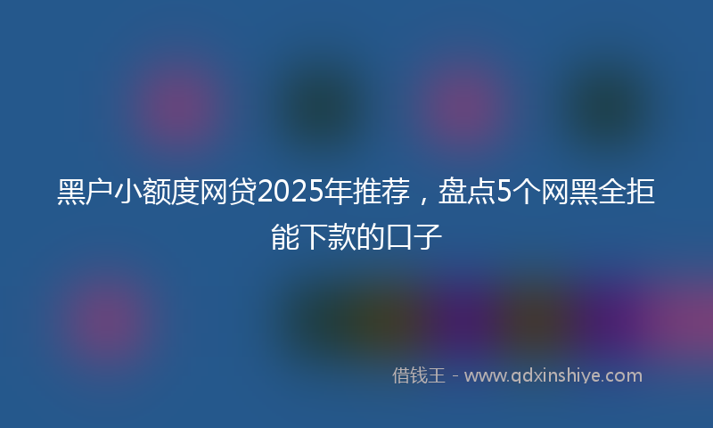 黑户小额度网贷2025年推荐，盘点5个网黑全拒能下款的口子