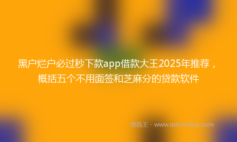 黑户烂户必过秒下款app借款大王2025年推荐，概括五个不用面签和芝麻分的贷款软件