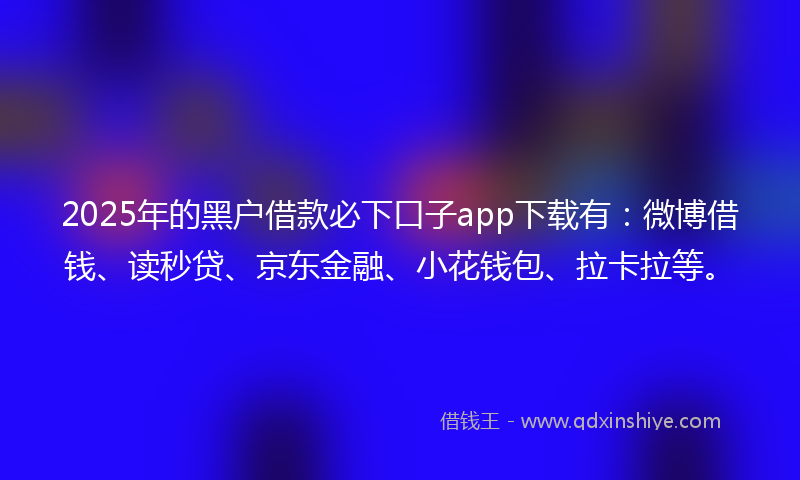 2025年的黑户借款必下口子app下载有：微博借钱、读秒贷、京东金融、小花钱包、拉卡拉等。
