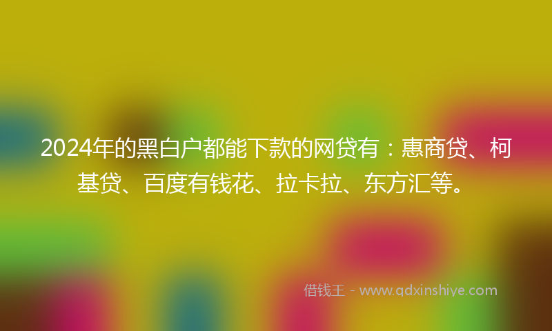 2024年的黑白户都能下款的网贷有：惠商贷、柯基贷、百度有钱花、拉卡拉、东方汇等。