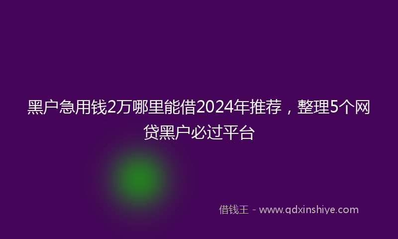 黑户急用钱2万哪里能借2024年推荐，整理5个网贷黑户必过平台
