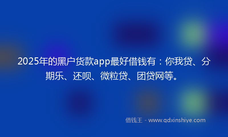2025年的黑户货款app最好借钱有：你我贷、分期乐、还呗、微粒贷、团贷网等。