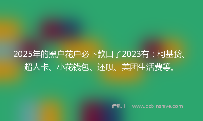 2025年的黑户花户必下款口子2023有：柯基贷、超人卡、小花钱包、还呗、美团生活费等。