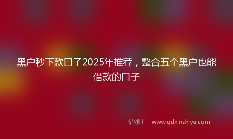黑户秒下款口子2025年推荐，整合五个黑户也能借款的口子