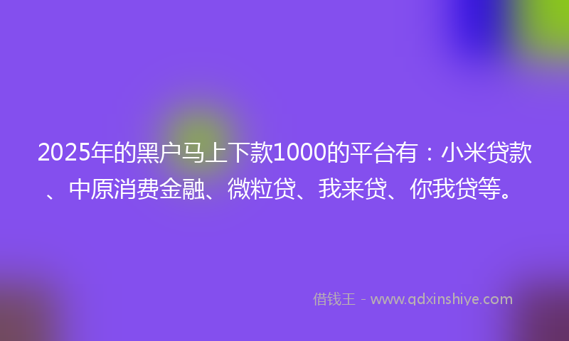 2025年的黑户马上下款1000的平台有：小米贷款、中原消费金融、微粒贷、我来贷、你我贷等。