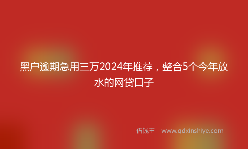 黑户逾期急用三万2024年推荐，整合5个今年放水的网贷口子
