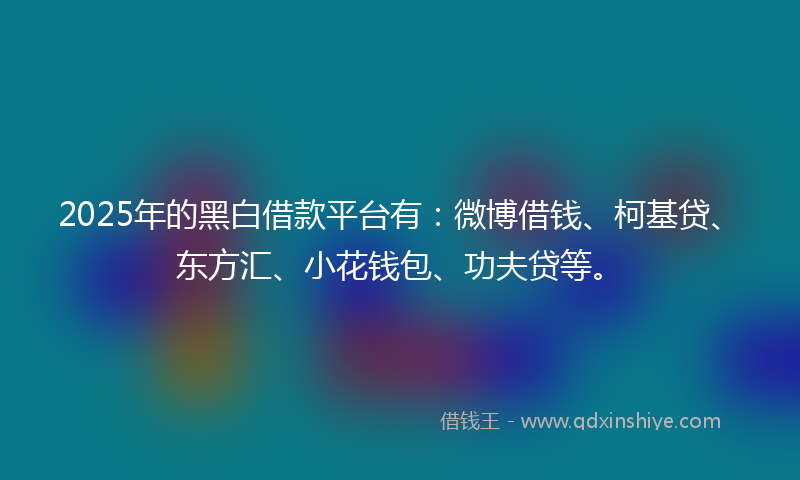 2025年的黑白借款平台有：微博借钱、柯基贷、东方汇、小花钱包、功夫贷等。