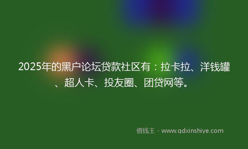 2025年的黑户论坛贷款社区有：拉卡拉、洋钱罐、超人卡、投友圈、团贷网等。