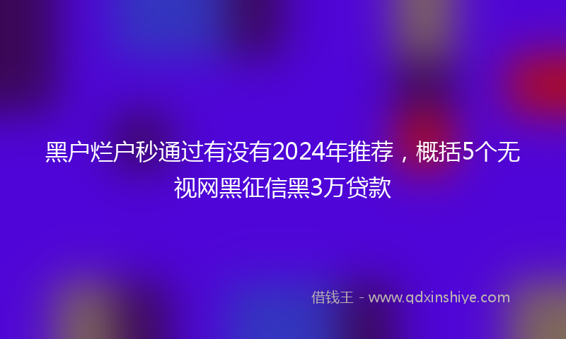 黑户烂户秒通过有没有2024年推荐，概括5个无视网黑征信黑3万贷款