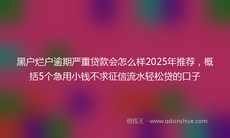 黑户烂户逾期严重贷款会怎么样2025年推荐，概括5个急用小钱不求征信流水轻松贷的口子