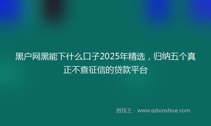 黑户网黑能下什么口子2025年精选，归纳五个真正不查征信的贷款平台