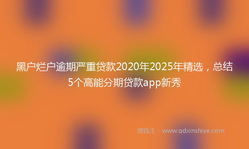 黑户烂户逾期严重贷款2020年2025年精选，总结5个高能分期贷款app新秀