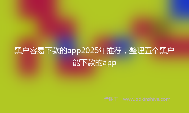 黑户容易下款的app2025年推荐，整理五个黑户能下款的app