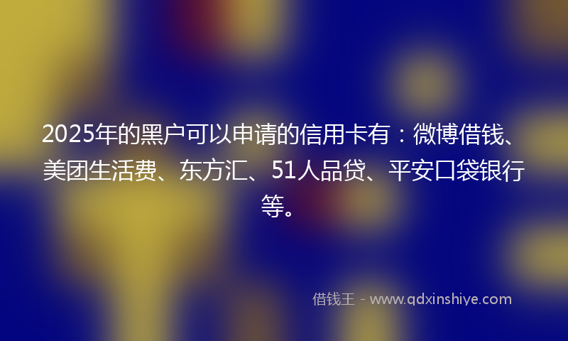 2025年的黑户可以申请的信用卡有：微博借钱、美团生活费、东方汇、51人品贷、平安口袋银行等。