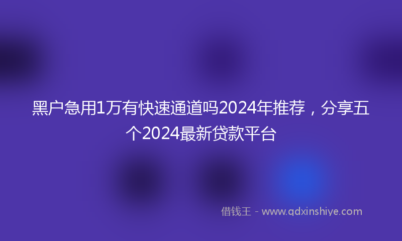 黑户急用1万有快速通道吗2024年推荐，分享五个2024最新贷款平台