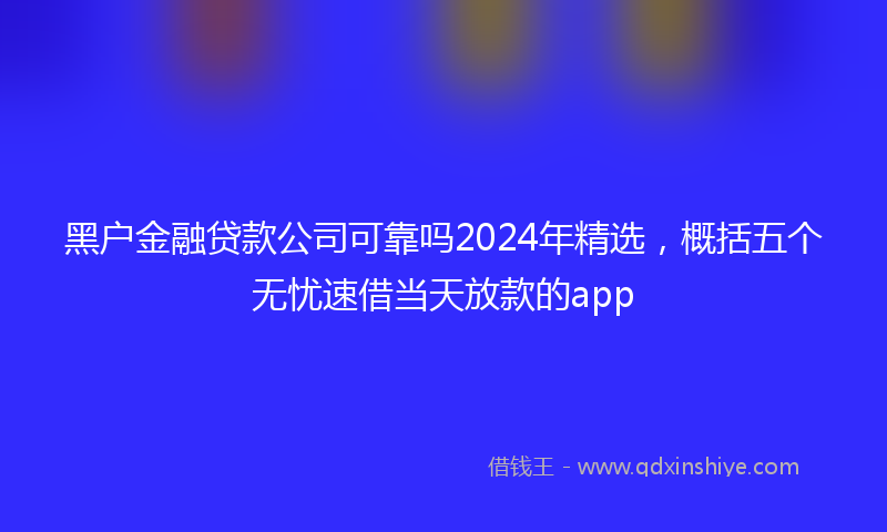 黑户金融贷款公司可靠吗2024年精选，概括五个无忧速借当天放款的app