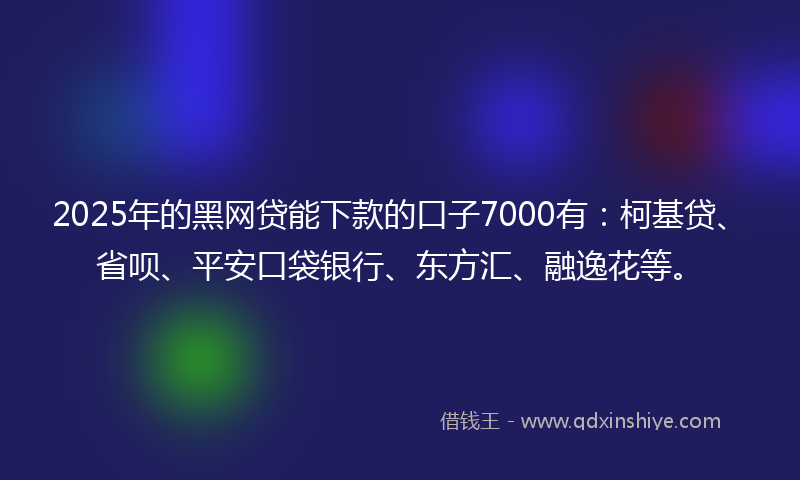 2025年的黑网贷能下款的口子7000有：柯基贷、省呗、平安口袋银行、东方汇、融逸花等。
