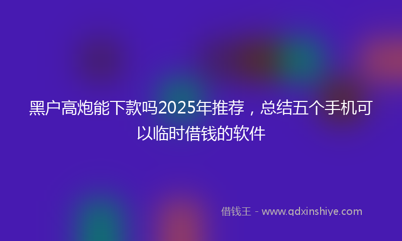 黑户高炮能下款吗2025年推荐，总结五个手机可以临时借钱的软件