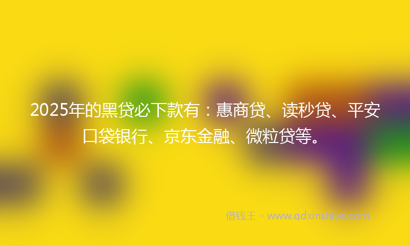 2025年的黑贷必下款有：惠商贷、读秒贷、平安口袋银行、京东金融、微粒贷等。