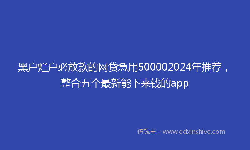 黑户烂户必放款的网贷急用500002024年推荐，整合五个最新能下来钱的app