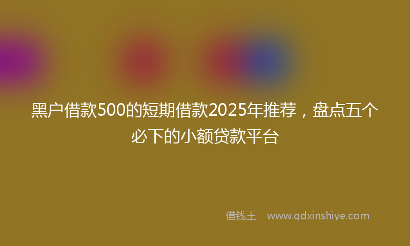 黑户借款500的短期借款2025年推荐，盘点五个必下的小额贷款平台