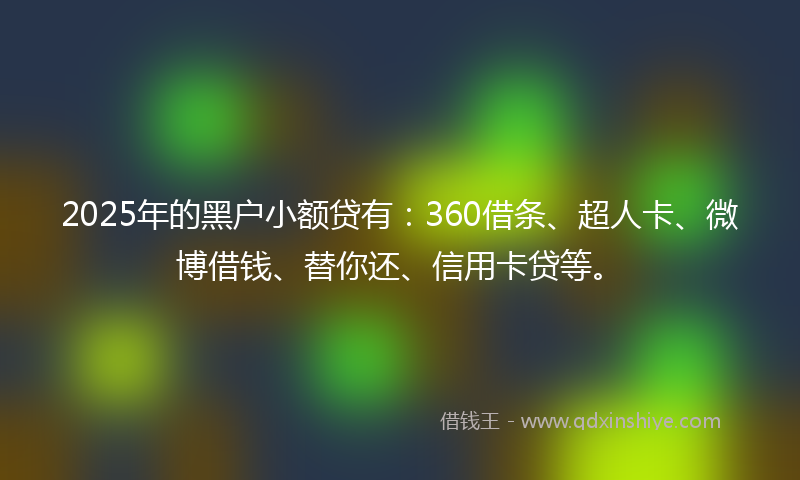 2025年的黑户小额贷有：360借条、超人卡、微博借钱、替你还、信用卡贷等。