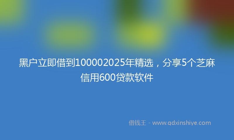 黑户立即借到100002025年精选，分享5个芝麻信用600贷款软件