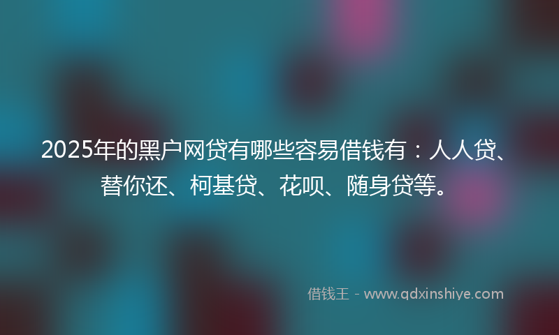2025年的黑户网贷有哪些容易借钱有：人人贷、替你还、柯基贷、花呗、随身贷等。