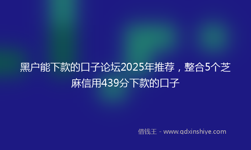 黑户能下款的口子论坛2025年推荐，整合5个芝麻信用439分下款的口子