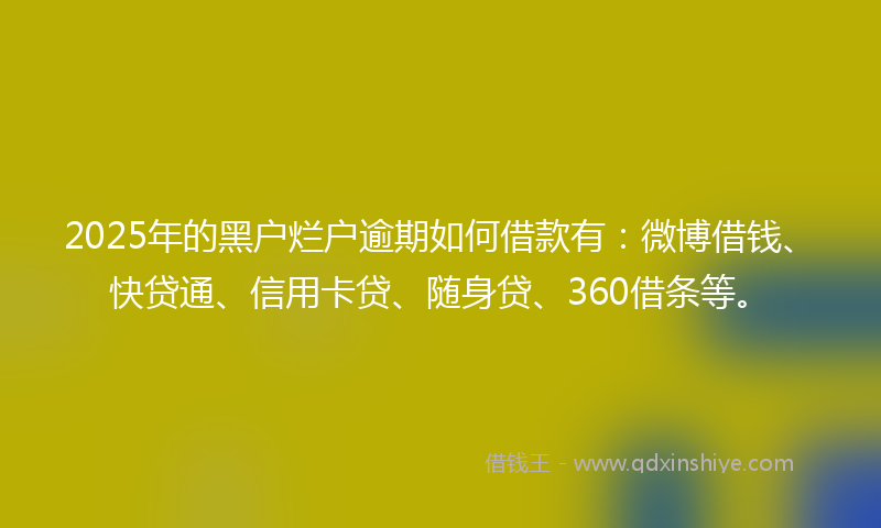 2025年的黑户烂户逾期如何借款有：微博借钱、快贷通、信用卡贷、随身贷、360借条等。