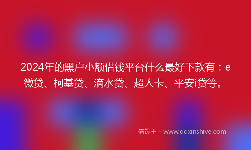 2024年的黑户小额借钱平台什么最好下款有：e微贷、柯基贷、滴水贷、超人卡、平安i贷等。