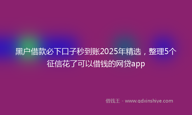 黑户借款必下口子秒到账2025年精选，整理5个征信花了可以借钱的网贷app