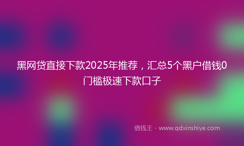黑网贷直接下款2025年推荐，汇总5个黑户借钱0门槛极速下款口子