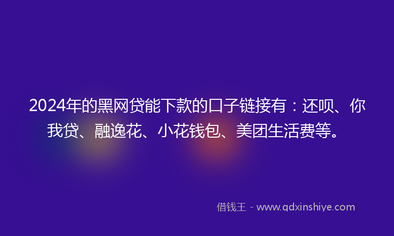 2024年的黑网贷能下款的口子链接有：还呗、你我贷、融逸花、小花钱包、美团生活费等。