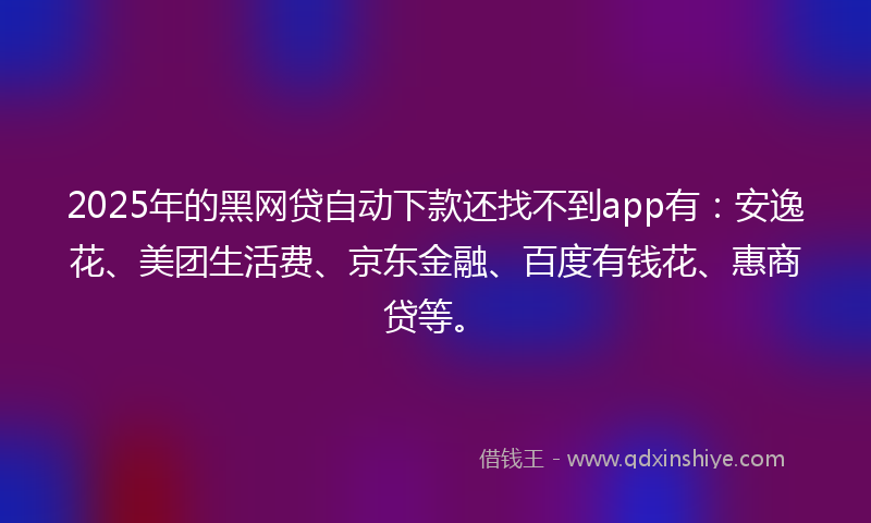 2025年的黑网贷自动下款还找不到app有：安逸花、美团生活费、京东金融、百度有钱花、惠商贷等。