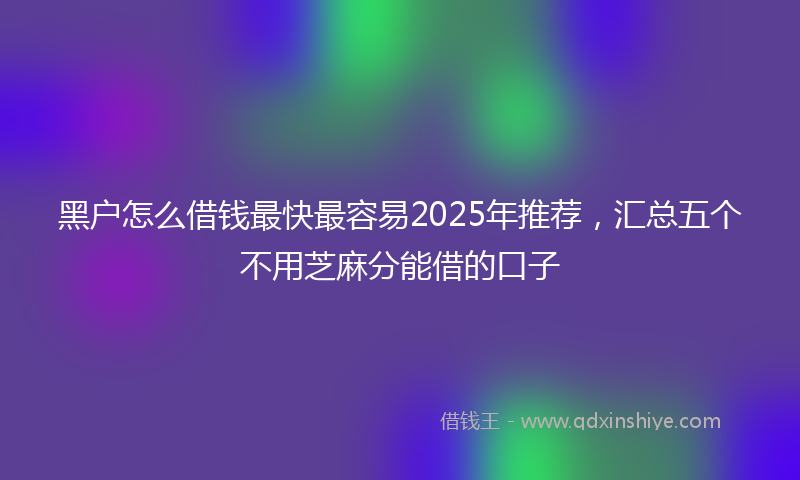 黑户怎么借钱最快最容易2025年推荐，汇总五个不用芝麻分能借的口子
