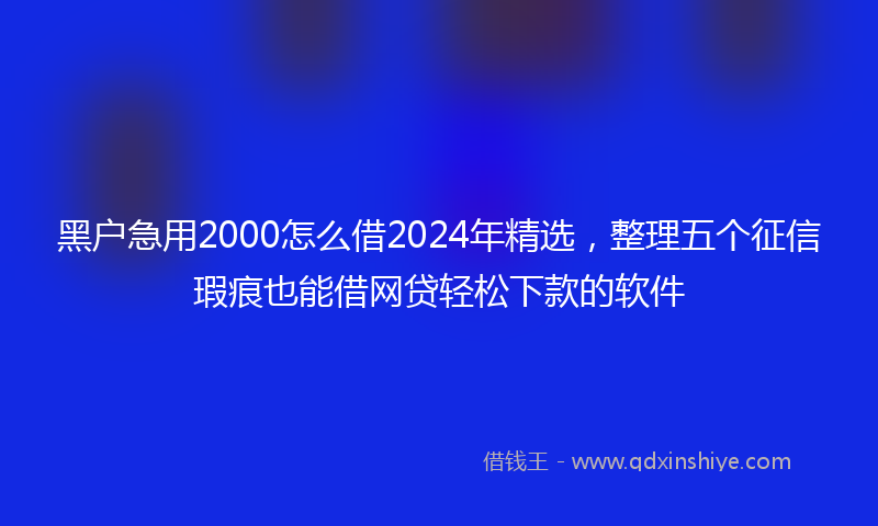 黑户急用2000怎么借2024年精选，整理五个征信瑕疵也能借网贷轻松下款的软件