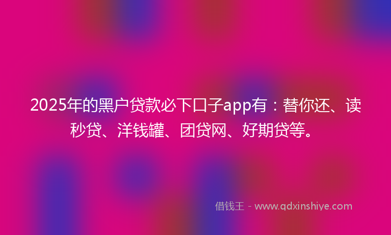 2025年的黑户贷款必下口子app有：替你还、读秒贷、洋钱罐、团贷网、好期贷等。