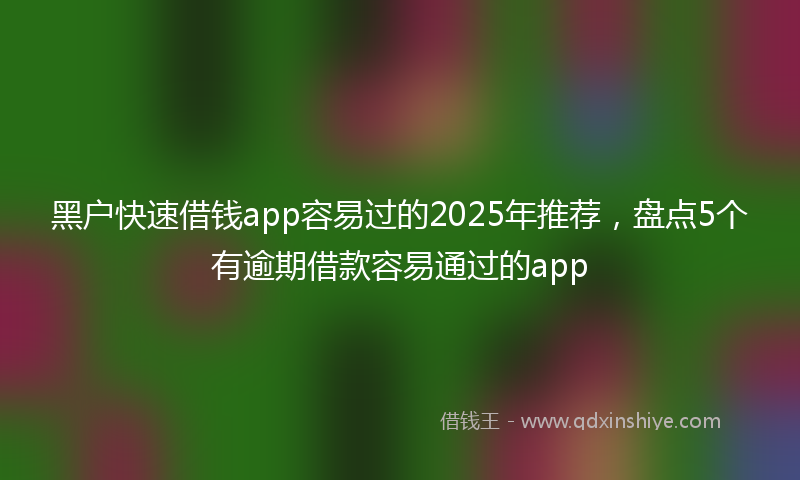 黑户快速借钱app容易过的2025年推荐，盘点5个有逾期借款容易通过的app
