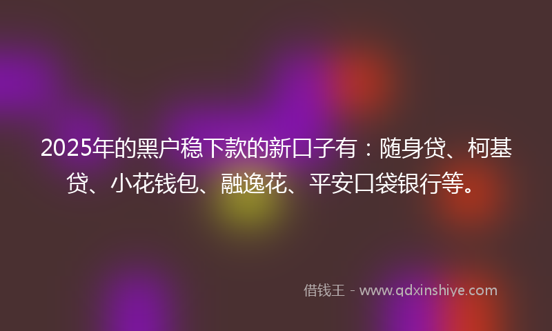 2025年的黑户稳下款的新口子有：随身贷、柯基贷、小花钱包、融逸花、平安口袋银行等。