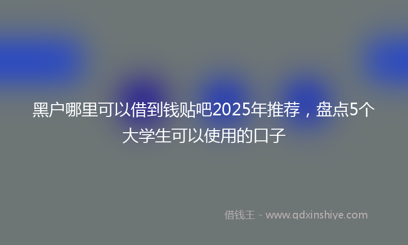 黑户哪里可以借到钱贴吧2025年推荐，盘点5个大学生可以使用的口子