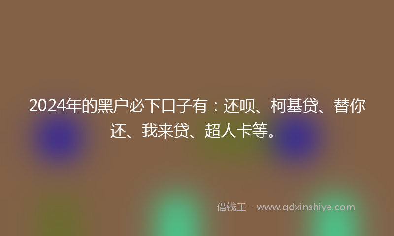 2024年的黑户必下口子有：还呗、柯基贷、替你还、我来贷、超人卡等。